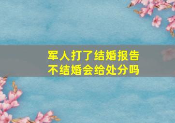 军人打了结婚报告不结婚会给处分吗