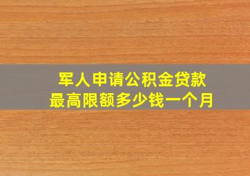 军人申请公积金贷款最高限额多少钱一个月