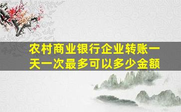 农村商业银行企业转账一天一次最多可以多少金额