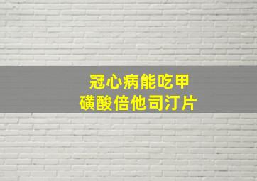 冠心病能吃甲磺酸倍他司汀片