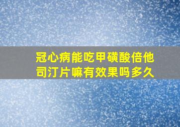 冠心病能吃甲磺酸倍他司汀片嘛有效果吗多久