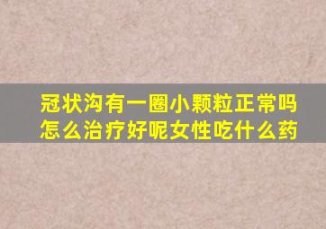 冠状沟有一圈小颗粒正常吗怎么治疗好呢女性吃什么药