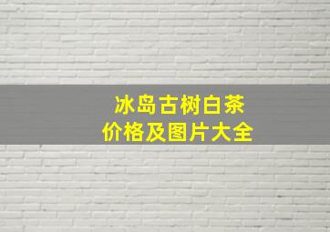 冰岛古树白茶价格及图片大全