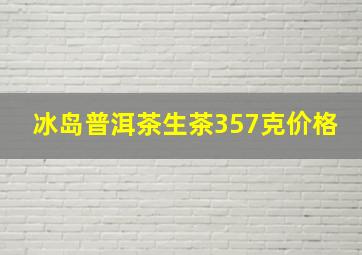 冰岛普洱茶生茶357克价格