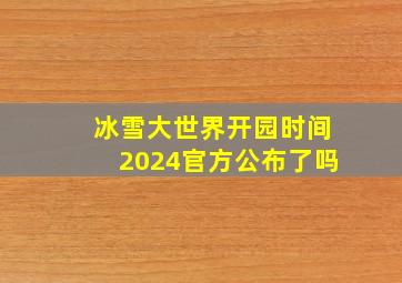 冰雪大世界开园时间2024官方公布了吗