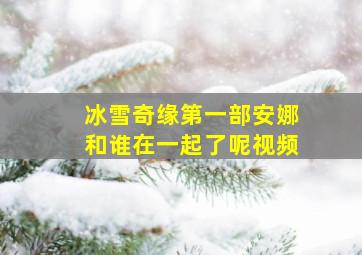 冰雪奇缘第一部安娜和谁在一起了呢视频