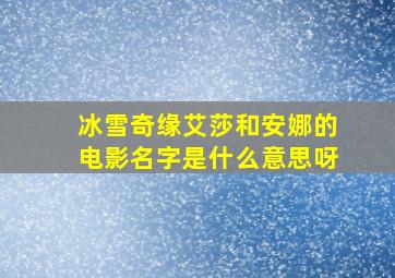 冰雪奇缘艾莎和安娜的电影名字是什么意思呀