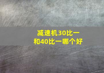 减速机30比一和40比一哪个好