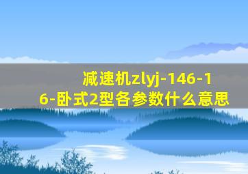 减速机zlyj-146-16-卧式2型各参数什么意思