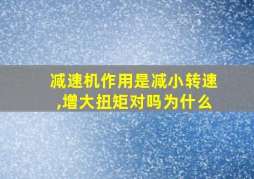 减速机作用是减小转速,增大扭矩对吗为什么