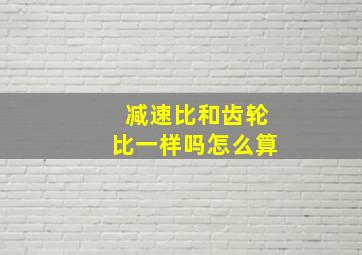 减速比和齿轮比一样吗怎么算