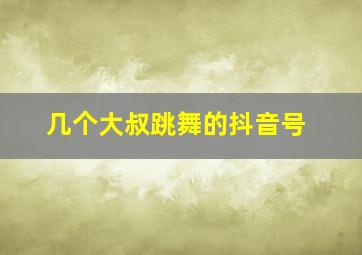 几个大叔跳舞的抖音号