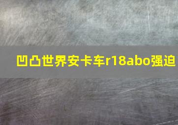 凹凸世界安卡车r18abo强迫