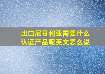 出口尼日利亚需要什么认证产品呢英文怎么说