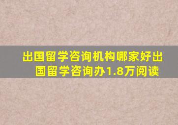 出国留学咨询机构哪家好出国留学咨询办1.8万阅读