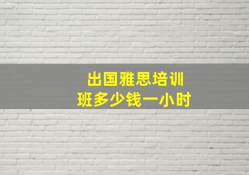 出国雅思培训班多少钱一小时