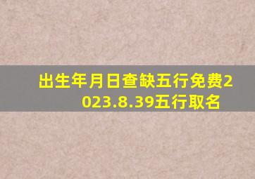 出生年月日查缺五行免费2023.8.39五行取名