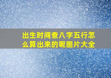 出生时间查八字五行怎么算出来的呢图片大全