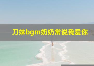 刀妹bgm奶奶常说我爱你