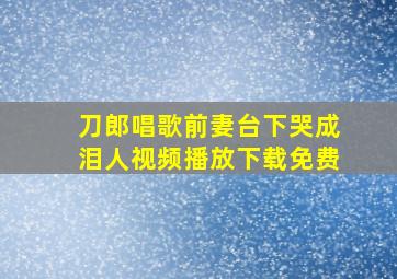 刀郎唱歌前妻台下哭成泪人视频播放下载免费