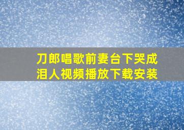 刀郎唱歌前妻台下哭成泪人视频播放下载安装