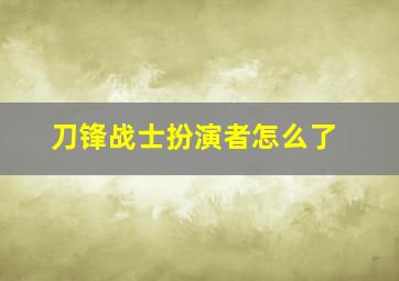 刀锋战士扮演者怎么了