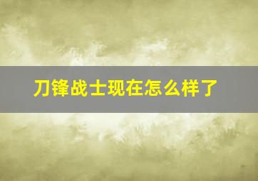 刀锋战士现在怎么样了