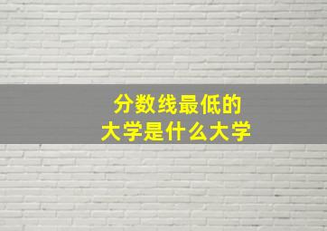 分数线最低的大学是什么大学