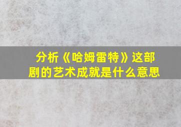 分析《哈姆雷特》这部剧的艺术成就是什么意思