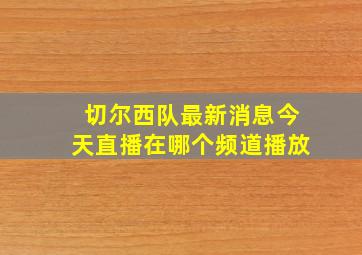 切尔西队最新消息今天直播在哪个频道播放