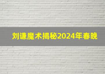 刘谦魔术揭秘2024年春晚