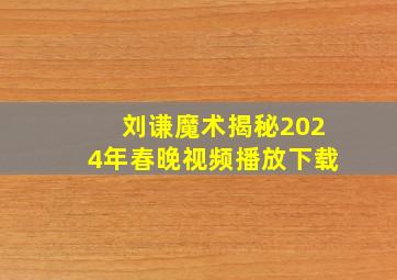 刘谦魔术揭秘2024年春晚视频播放下载