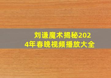 刘谦魔术揭秘2024年春晚视频播放大全