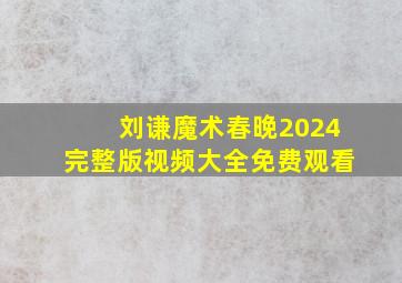 刘谦魔术春晚2024完整版视频大全免费观看