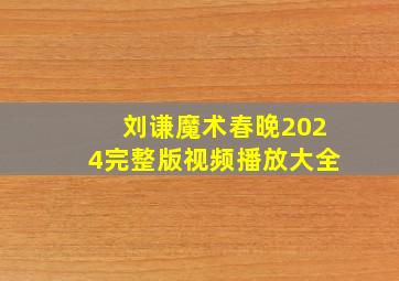 刘谦魔术春晚2024完整版视频播放大全