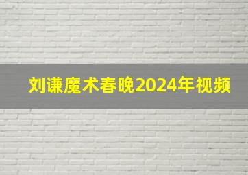 刘谦魔术春晚2024年视频