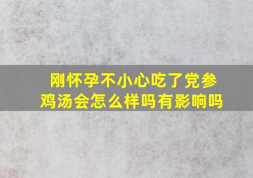 刚怀孕不小心吃了党参鸡汤会怎么样吗有影响吗