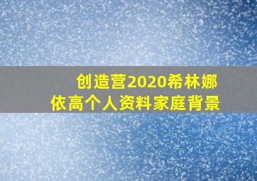 创造营2020希林娜依高个人资料家庭背景