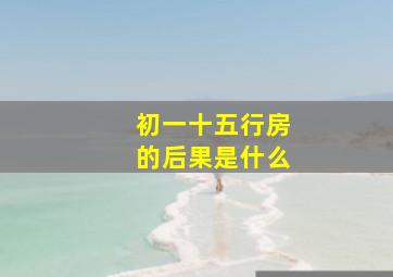 初一十五行房的后果是什么