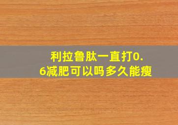 利拉鲁肽一直打0.6减肥可以吗多久能瘦