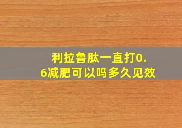 利拉鲁肽一直打0.6减肥可以吗多久见效