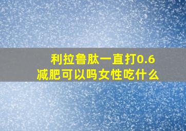 利拉鲁肽一直打0.6减肥可以吗女性吃什么