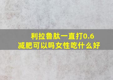 利拉鲁肽一直打0.6减肥可以吗女性吃什么好