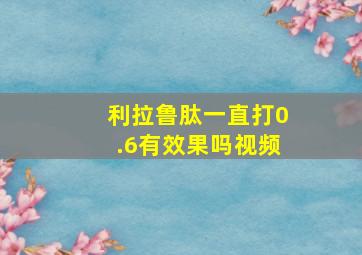 利拉鲁肽一直打0.6有效果吗视频