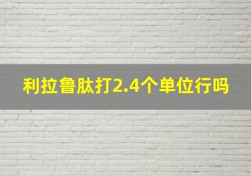 利拉鲁肽打2.4个单位行吗