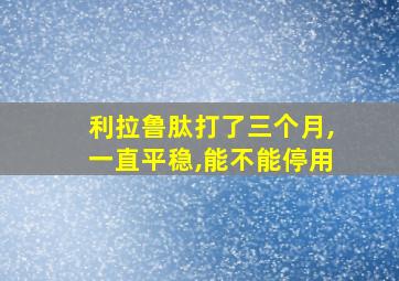 利拉鲁肽打了三个月,一直平稳,能不能停用