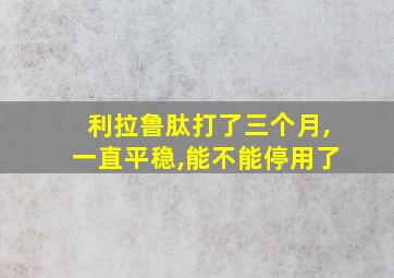 利拉鲁肽打了三个月,一直平稳,能不能停用了