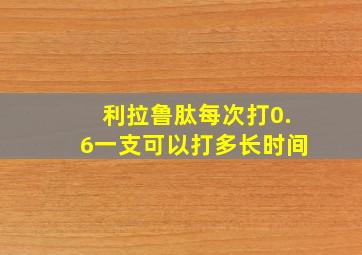 利拉鲁肽每次打0.6一支可以打多长时间