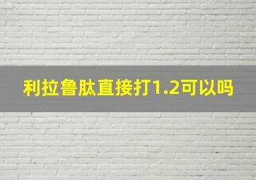 利拉鲁肽直接打1.2可以吗