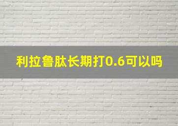 利拉鲁肽长期打0.6可以吗